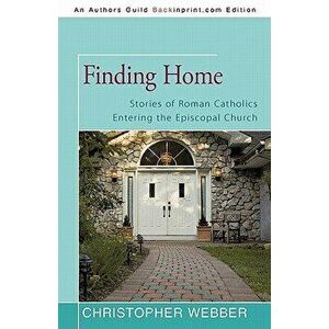 Finding Home: Stories of Roman Catholics Entering the Episcopal Church, Paperback - Christopher Webber imagine