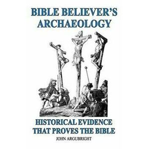 Bible Believer's Archaeology, Volume 1: Historical Evidence That Proves the Bible, Paperback - John Argubright imagine
