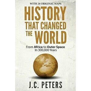 History That Changed the World: From Africa to Outer Space in 300, 000 Years, Paperback - J. C. Peters imagine
