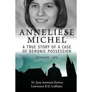 Anneliese Michel A true story of a case of demonic possession Germany-1976, Paperback - Lawrence LeBlanc imagine