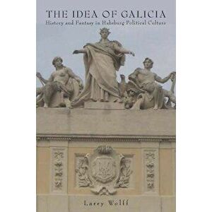 The Idea of Galicia: History and Fantasy in Habsburg Political Culture, Paperback - Larry Wolff imagine