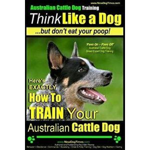 Australian Cattle Dog Training - Think Like Me ...But Don't Eat Your Poop!: Here's Exactly How to Train Your Australian Cattle Dog, Paperback - Paul A imagine