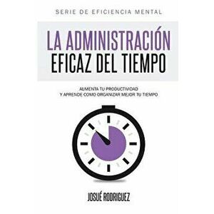 La Administración Eficaz del Tiempo: Aumenta Tu Productividad Y Aprende Cómo Organizar Mejor Tu Tiempo, Paperback - Josue Rodriguez imagine