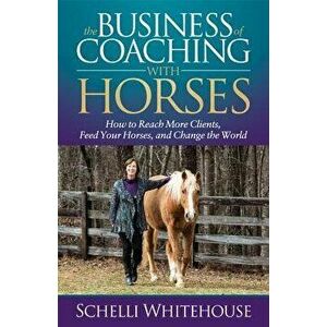The Business of Coaching with Horses: How to Reach More Clients, Feed Your Horses, and Change the World, Paperback - Schelli Whitehouse imagine
