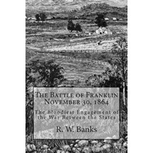 The Battle of Franklin November 30, 1864: The Bloodiest Engagement of the War Between the States, Paperback - R. W. Banks imagine