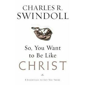 So, You Want to Be Like Christ?: Eight Essentials to Get You There, Paperback - Charles R. Swindoll imagine