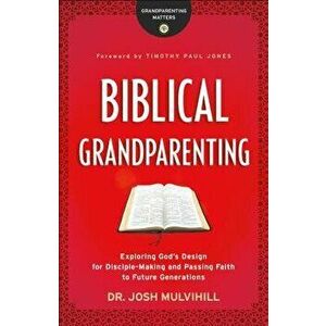 Biblical Grandparenting: Exploring God's Design for Disciple-Making and Passing Faith to Future Generations, Paperback - Josh Mulvihill imagine