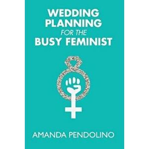 Wedding Planning for the Busy Feminist, Paperback - Amanda Pendolino imagine