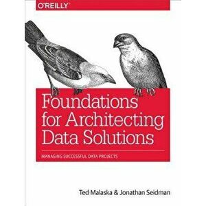Foundations for Architecting Data Solutions: Managing Successful Data Projects, Paperback - Ted Malaska imagine