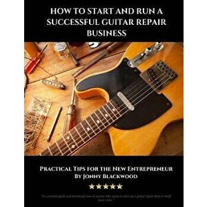 How to Start and Run a Successful Guitar Repair Business: Practical Tips for the New Entrepreneur, Paperback - Jonny Blackwood imagine
