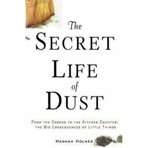 The Secret Life of Dust: From the Cosmos to the Kitchen Counter, the Big Consequences of Little Things, Paperback - Hannah Holmes imagine