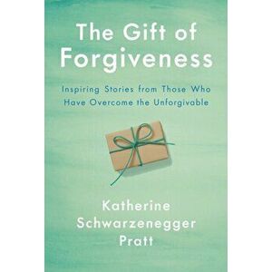 The Gift of Forgiveness: Inspiring Stories from Those Who Have Overcome the Unforgivable, Hardcover - Katherine Schwarzenegger imagine