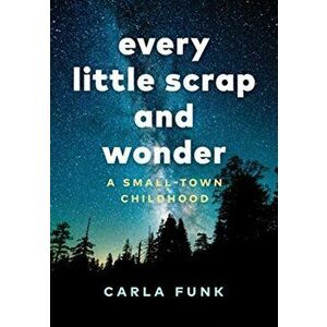 Every Little Scrap and Wonder: A Small-Town Childhood, Hardcover - Carla Funk imagine