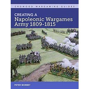Creating a Napoleonic Wargames Army 1809-1815, Paperback - Peter Morbey imagine