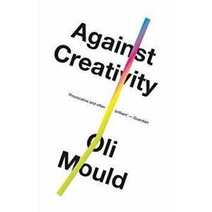 Against Creativity, Paperback - Oli Mould imagine