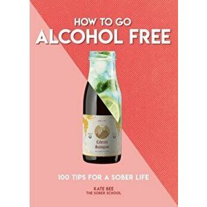 How to Go Alcohol Free: 100 Tips for a Sober Life, Paperback - Kate Bee imagine