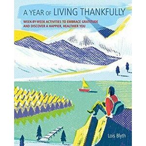 A Year of Living Thankfully: A Week-By-Week Workbook to Help You Embrace Gratitude and Discover a Healthier, Happier You, Paperback - Lois Blyth imagine