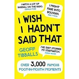 I Wish I Hadn't Said That: Over 3, 000 Famous Foot-In-Mouth Moments, Paperback - Geoff Tibballs imagine