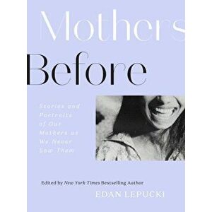 Mothers Before: Stories and Portraits of Our Mothers as We Never Saw Them, Hardcover - Edan Lepucki imagine