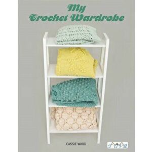My Crochet Wardrobe: 15 Woderfully Wearable and On-Trend Crochet Garments, Paperback - Cassie Ward imagine