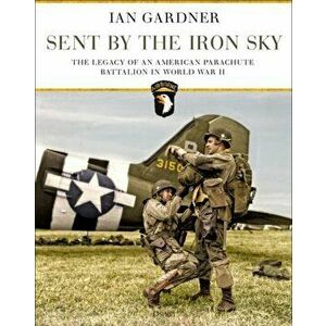 Sent by the Iron Sky: The Legacy of an American Parachute Battalion in World War II, Hardcover - Ian Gardner imagine