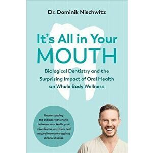 It's All in Your Mouth: Biological Dentistry and the Surprising Impact of Oral Health on Whole Body Wellness, Paperback - Dominik Nischwitz imagine