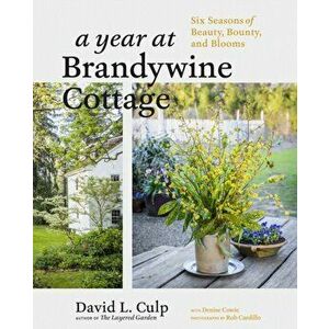 A Year at Brandywine Cottage: Six Seasons of Beauty, Bounty, and Blooms, Hardcover - David L. Culp imagine