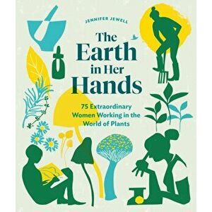 The Earth in Her Hands: 75 Extraordinary Women Working in the World of Plants, Hardcover - Jennifer Jewell imagine