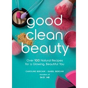 Good Clean Beauty: Over 100 Natural Recipes for a Glowing, Beautiful You, Hardcover - Caroline Bercaw imagine