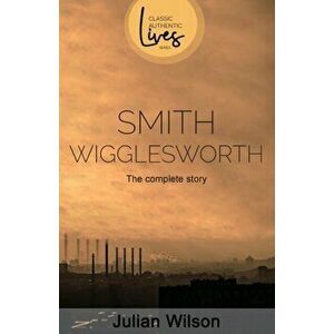 Smith Wigglesworth: The Complete Story, Paperback - Julian Wilson imagine