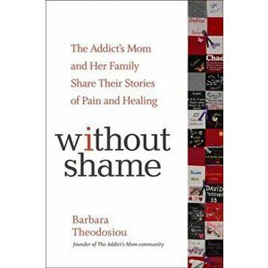 Without Shame: The Addict's Mom and Her Family Share Their Stories of Pain and Healing, Paperback - Barbara Theodosiou imagine