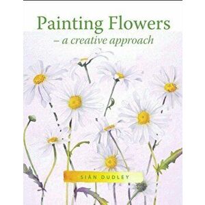 Painting Flowers: A Creative Approach, Paperback - Sian Dudley imagine