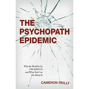 The Psychopath Epidemic: Why the World Is So F*cked Up and What You Can Do about It, Paperback - Cameron Reilly imagine