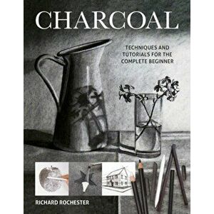 Charcoal: Techniques and Tutorials for the Complete Beginner, Paperback - Richard Rochester imagine