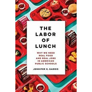 The Labor of Lunch: Why We Need Real Food and Real Jobs in American Public Schools, Paperback - Jennifer E. Gaddis imagine