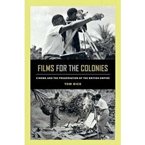 Films for the Colonies: Cinema and the Preservation of the British Empire, Paperback - Tom Rice imagine