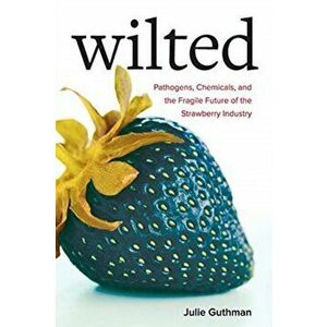 Wilted: Pathogens, Chemicals, and the Fragile Future of the Strawberry Industry, Paperback - Julie Guthman imagine