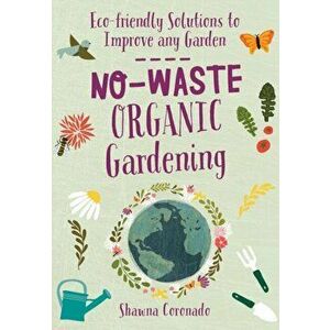 No-Waste Organic Gardening: Eco-Friendly Solutions to Improve Any Garden, Paperback - Shawna Coronado imagine