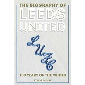 The Biography of Leeds United: 100 Years of the Whites, Hardcover - Rob Bagchi imagine