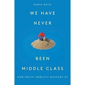 We Have Never Been Middle Class: How Social Mobility Misleads Us, Hardcover - Hadas Weiss imagine