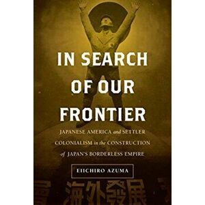 In Search of Our Frontier: Japanese America and Settler Colonialism in the Construction of Japan's Borderless Empire, Hardcover - Eiichiro Azuma imagine