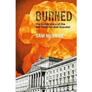 Burned: The Inside Story of the 'cash-For-Ash' Scandal and Northern Ireland's Secretive New Elite, Paperback - Sam McBride imagine
