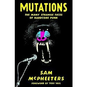 Mutations: The Many Strange Faces of Hardcore Punk, Paperback - Sam McPheeters imagine