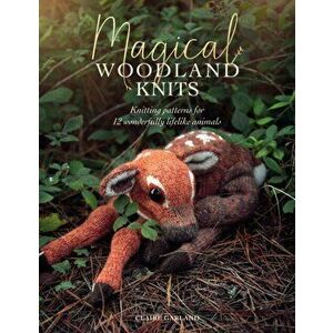 Magical Woodland Knits: Knitting Patterns for 12 Wonderfully Lifelike Animals, Paperback - Claire Garland imagine