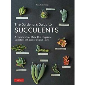 The Gardener's Guide to Succulents: A Handbook of Over 125 Exquisite Varieties of Succulents and Cacti, Hardcover - Misa Matsuyama imagine