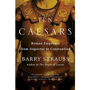 Ten Caesars: Roman Emperors from Augustus to Constantine, Paperback - Barry Strauss imagine