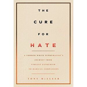 The Cure for Hate: A Former White Supremacist's Journey from Violent Extremism to Radical Compassion, Paperback - Tony McAleer imagine