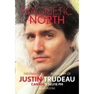 Magnetic North: The Unauthorised Biography of Justin Trudeau, Canada's Selfie PM, Paperback - Alan Hustak imagine