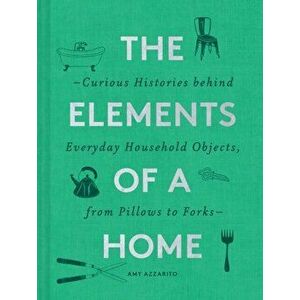The Elements of a Home: Curious Histories Behind Everyday Household Objects, from Pillows to Forks (Home Design and Decorative Arts Book, Hist, Hardco imagine