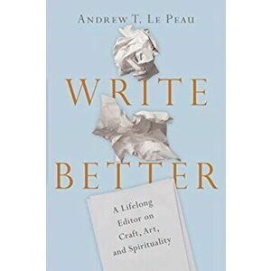 Write Better: A Lifelong Editor on Craft, Art, and Spirituality, Paperback - Andrew T. Lepeau imagine